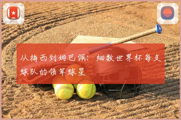 从梅西到姆巴佩:细数世界杯每支球队的领军球星