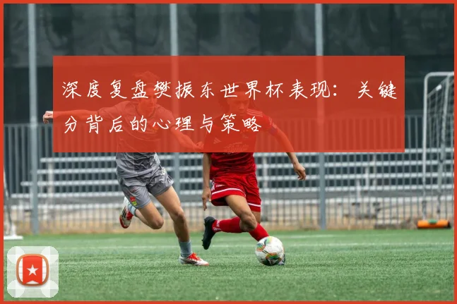 深度复盘樊振东世界杯表现：关键分背后的心理与策略