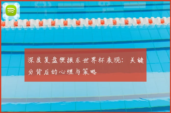 深度复盘樊振东世界杯表现：关键分背后的心理与策略