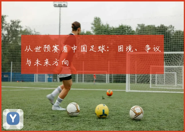 从世预赛看中国足球：困境、争议与未来方向