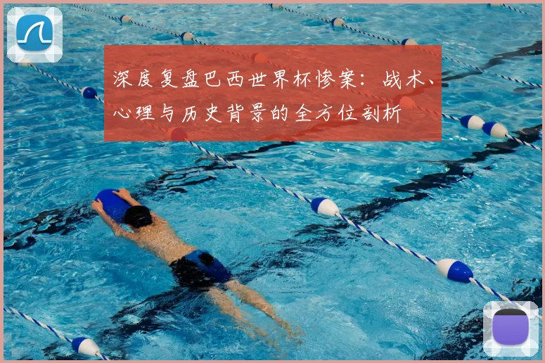 深度复盘巴西世界杯惨案：战术、心理与历史背景的全方位剖析