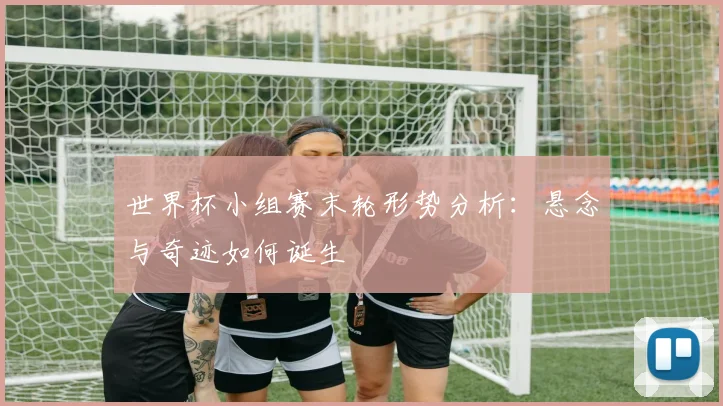 世界杯小组赛末轮形势分析:悬念与奇迹如何诞生