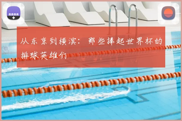 从东京到横滨：那些捧起世界杯的排球英雄们