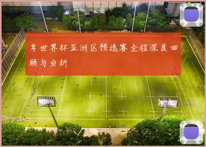 年世界杯亚洲区预选赛全程深度回顾与分析