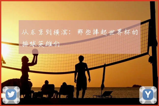 从东京到横滨：那些捧起世界杯的排球英雄们