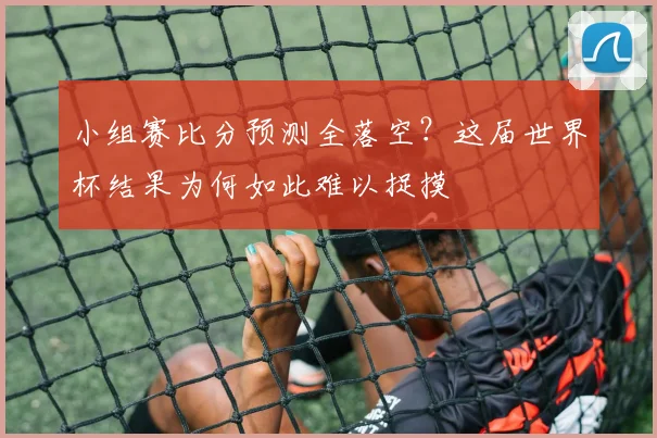 小组赛比分预测全落空？这届世界杯结果为何如此难以捉摸