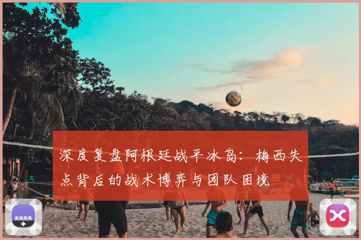 深度复盘阿根廷战平冰岛：梅西失点背后的战术博弈与团队困境