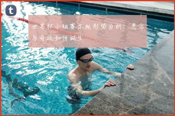 世界杯小组赛末轮形势分析:悬念与奇迹如何诞生