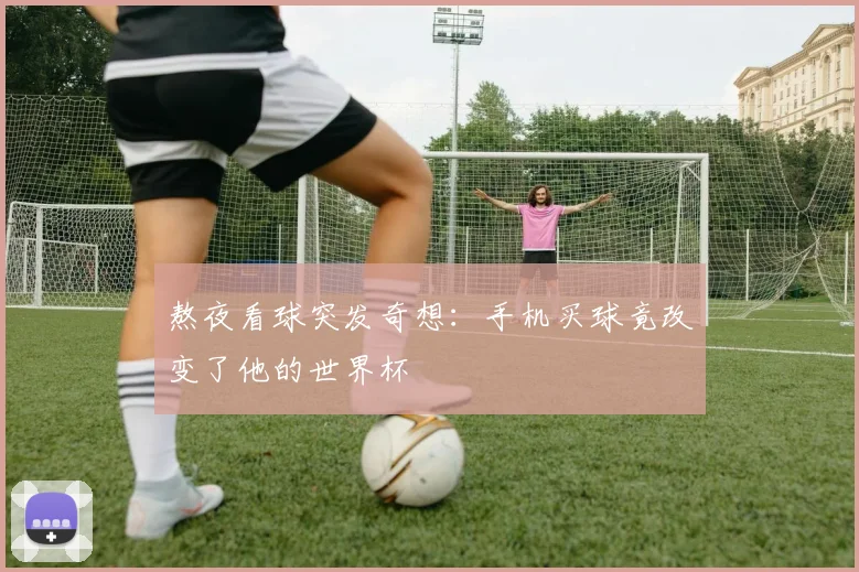 熬夜看球突发奇想:手机买球竟改变了他的世界杯