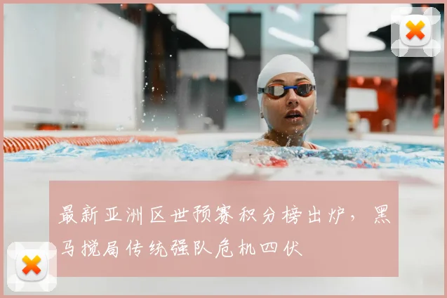 最新亚洲区世预赛积分榜出炉,黑马搅局传统强队危机四伏