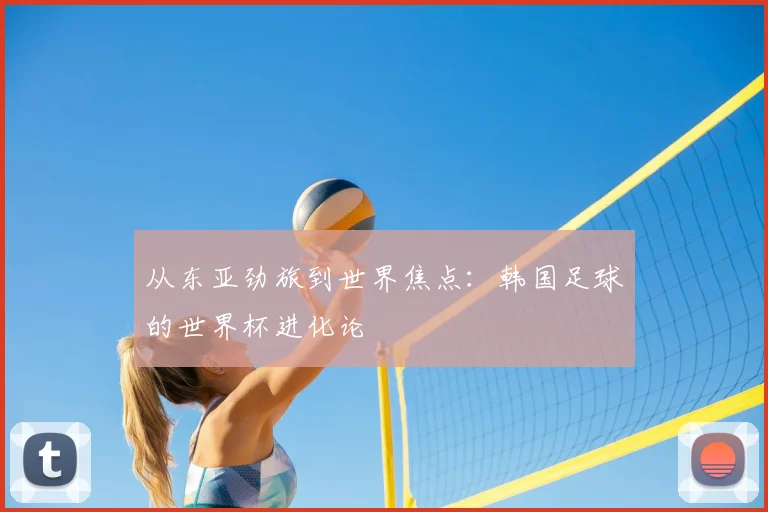 从东亚劲旅到世界焦点：韩国足球的世界杯进化论