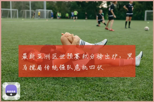 最新亚洲区世预赛积分榜出炉，黑马搅局传统强队危机四伏