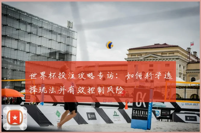 世界杯投注攻略专访:如何科学选择玩法并有效控制风险