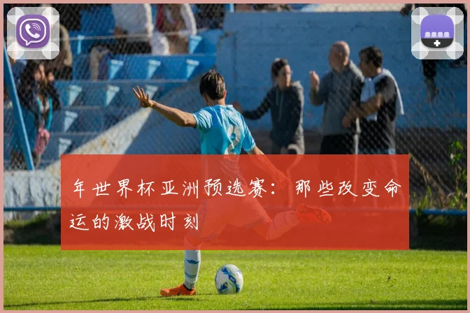 年世界杯亚洲预选赛:那些改变命运的激战时刻