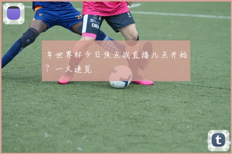 年世界杯今日焦点战直播几点开始?一文速览