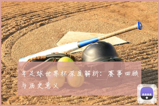 年足球世界杯深度解析:赛事回顾与历史意义