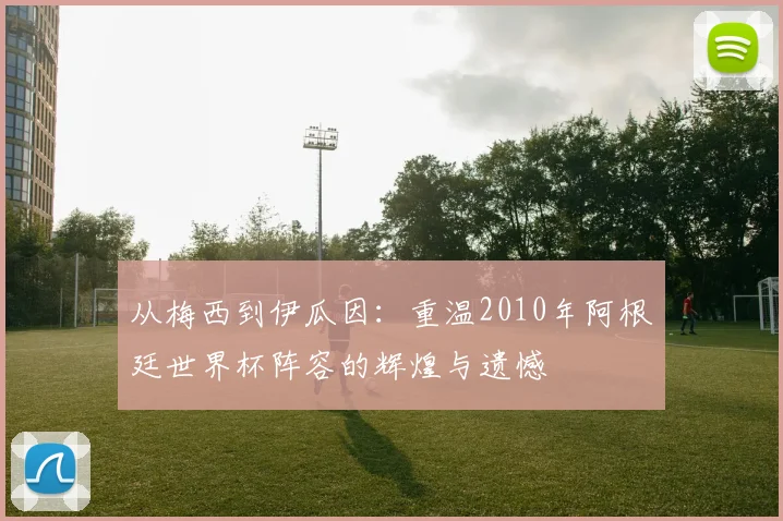 从梅西到伊瓜因:重温2010年阿根廷世界杯阵容的辉煌与遗憾