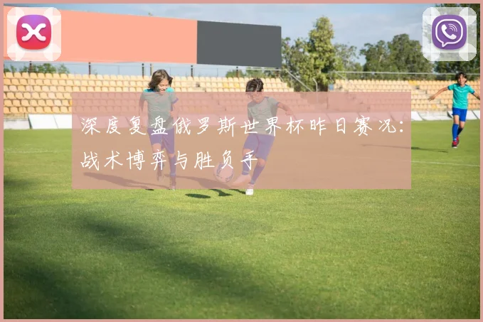 深度复盘俄罗斯世界杯昨日赛况：战术博弈与胜负手