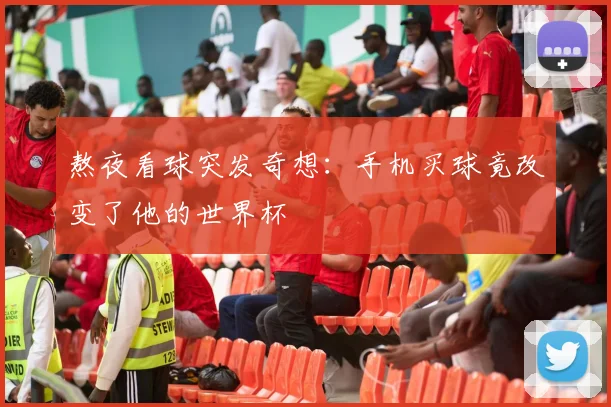 熬夜看球突发奇想:手机买球竟改变了他的世界杯