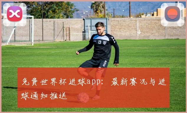 免费世界杯进球app：最新赛况与进球通知推送