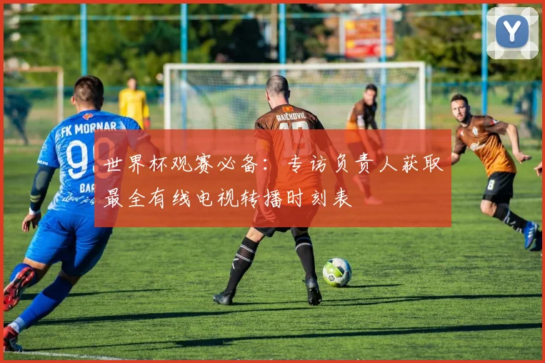 世界杯观赛必备：专访负责人获取最全有线电视转播时刻表