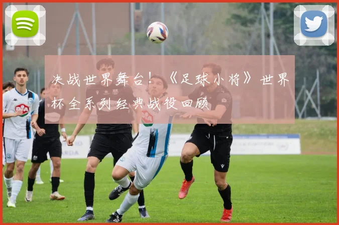 决战世界舞台！《足球小将》世界杯全系列经典战役回顾