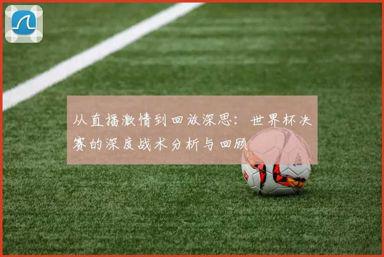 从直播激情到回放深思：世界杯决赛的深度战术分析与回顾