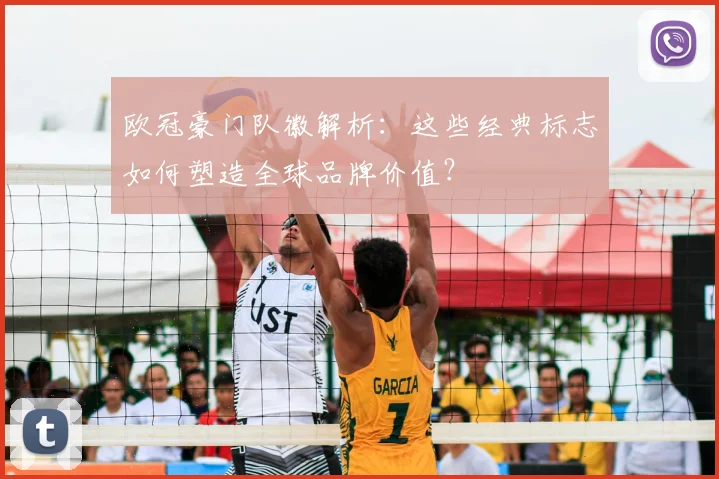 欧冠豪门队徽解析：这些经典标志如何塑造全球品牌价值？