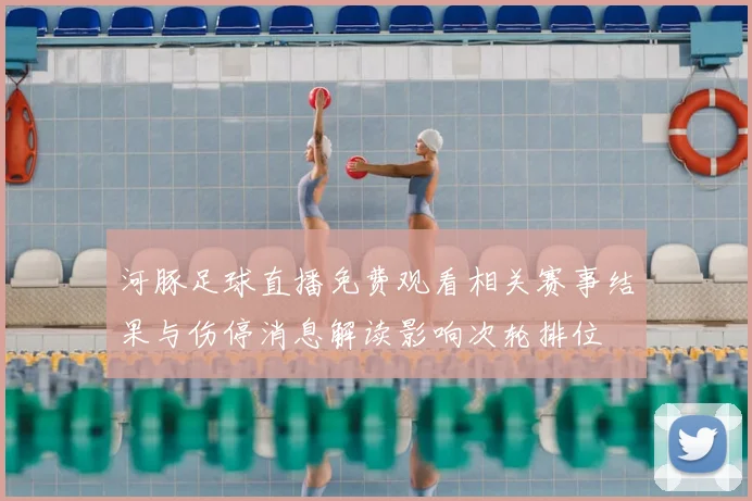 河豚足球直播免费观看相关赛事结果与伤停消息解读影响次轮排位