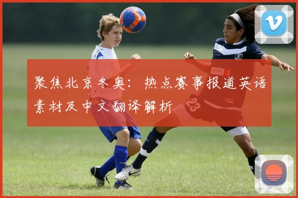 聚焦北京冬奥：热点赛事报道英语素材及中文翻译解析