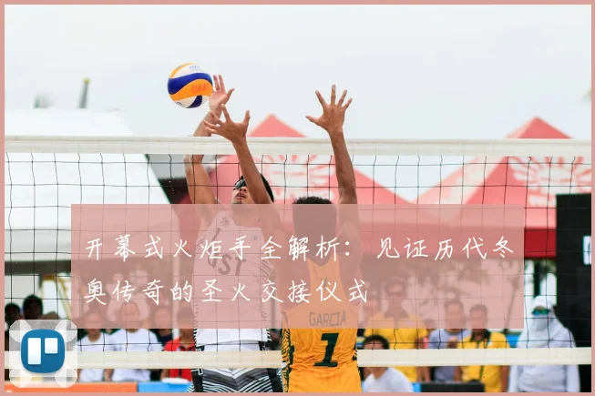 开幕式火炬手全解析：见证历代冬奥传奇的圣火交接仪式