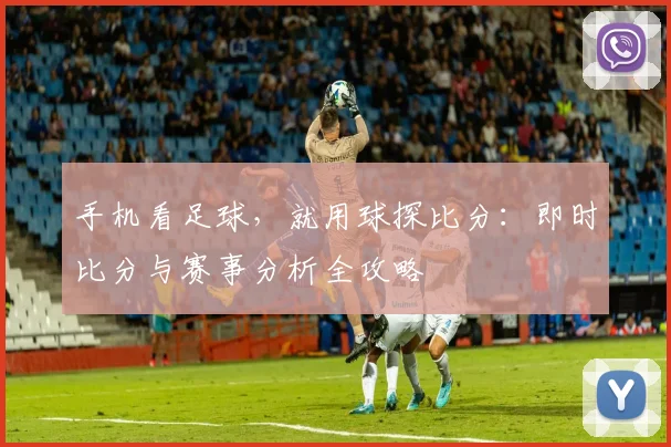 手机看足球，就用球探比分：即时比分与赛事分析全攻略