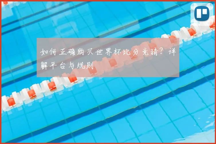 如何正确购买世界杯比分竞猜？详解平台与规则