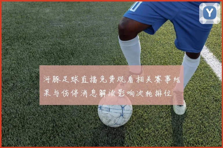河豚足球直播免费观看相关赛事结果与伤停消息解读影响次轮排位