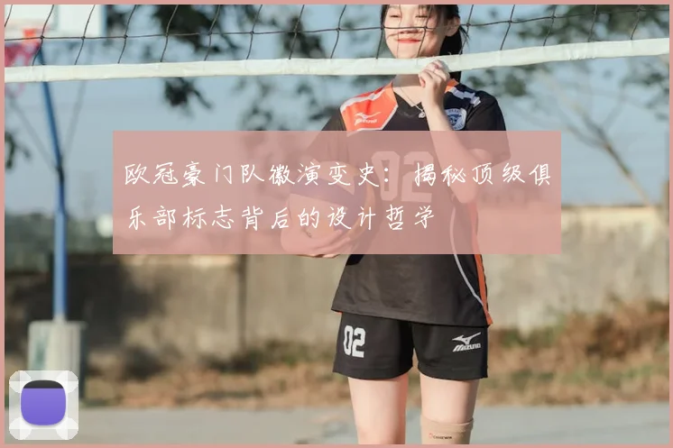 欧冠豪门队徽演变史：揭秘顶级俱乐部标志背后的设计哲学