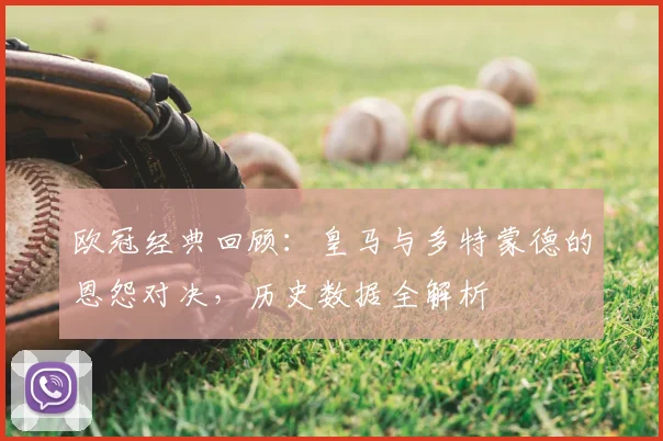 欧冠经典回顾：皇马与多特蒙德的恩怨对决，历史数据全解析