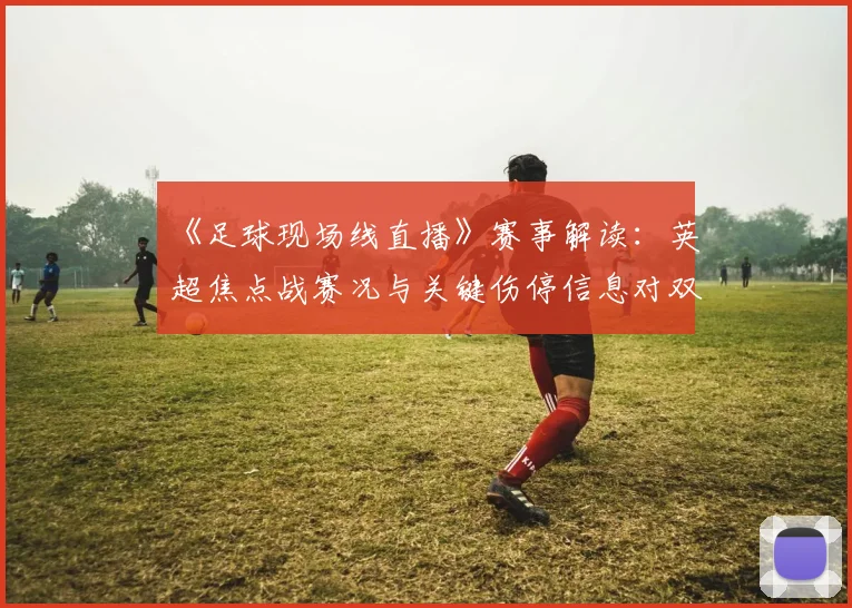 《足球现场线直播》赛事解读：英超焦点战赛况与关键伤停信息对双方阵容影响